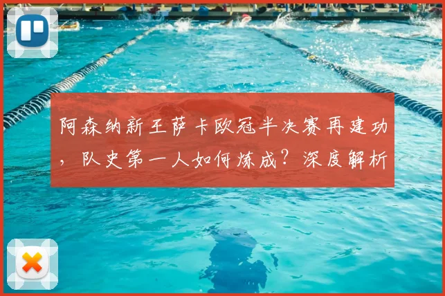 阿森纳新王萨卡欧冠半决赛再建功，队史第一人如何炼成？深度解析