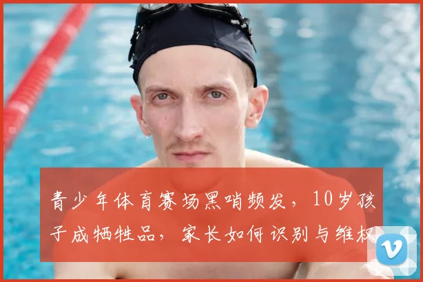青少年体育赛场黑哨频发，10岁孩子成牺牲品，家长如何识别与维权？