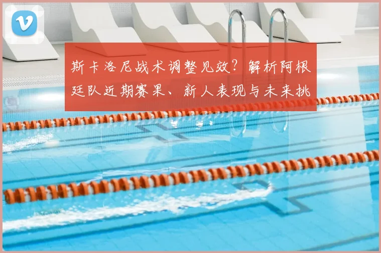 斯卡洛尼战术调整见效？解析阿根廷队近期赛果、新人表现与未来挑战