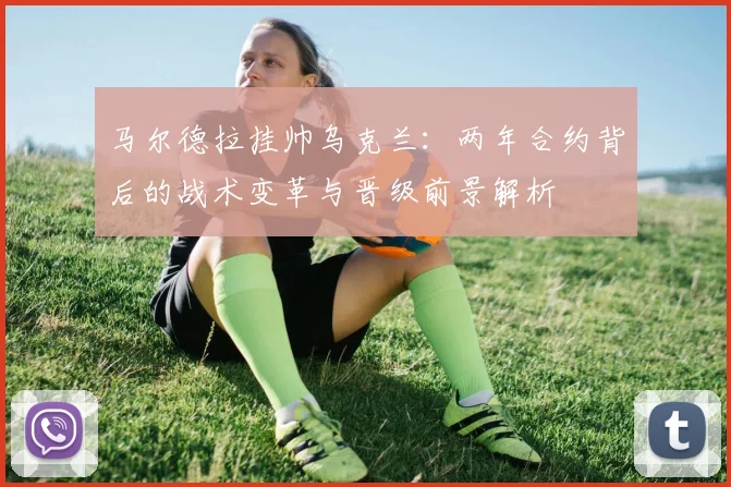 马尔德拉挂帅乌克兰：两年合约背后的战术变革与晋级前景解析