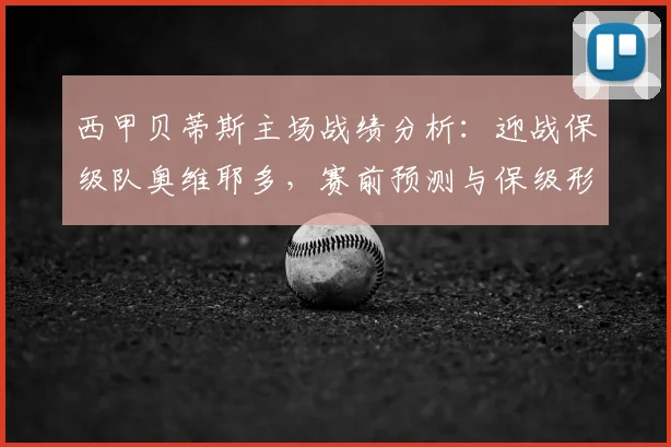 西甲贝蒂斯主场战绩分析:迎战保级队奥维耶多,赛前预测与保级形势解读