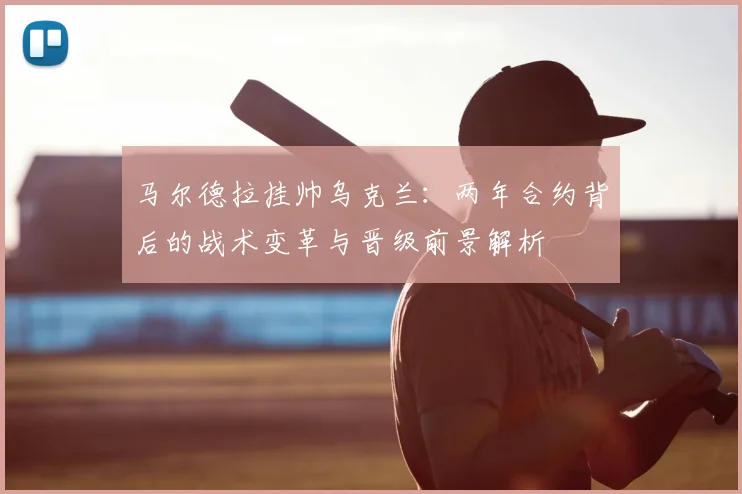 马尔德拉挂帅乌克兰：两年合约背后的战术变革与晋级前景解析