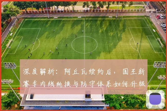深度解析:阿丘瓦续约后,国王新赛季内线轮换与防守体系如何升级?