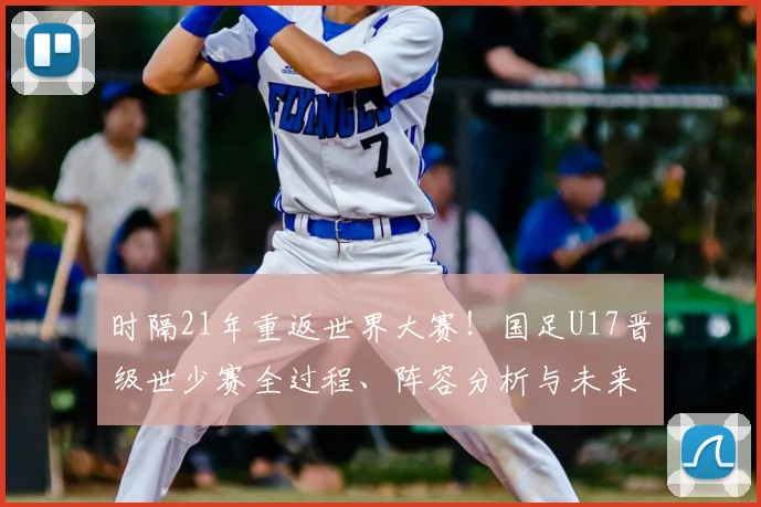 时隔21年重返世界大赛！国足U17晋级世少赛全过程、阵容分析与未来展望