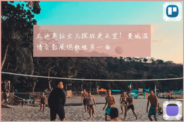 瓜迪奥拉女儿探班更衣室！曼城温情合影展现教练另一面