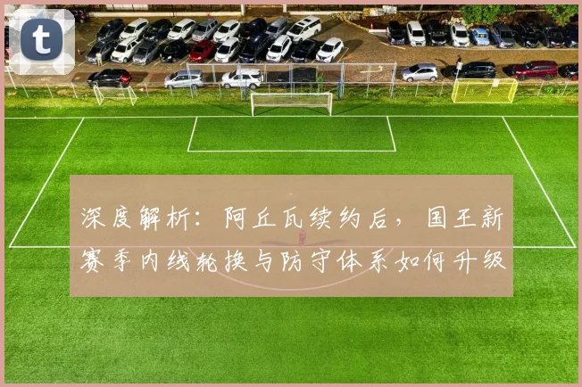 深度解析：阿丘瓦续约后，国王新赛季内线轮换与防守体系如何升级？