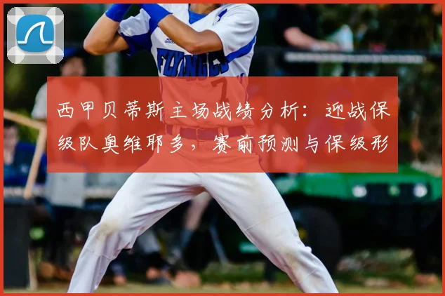西甲贝蒂斯主场战绩分析：迎战保级队奥维耶多，赛前预测与保级形势解读